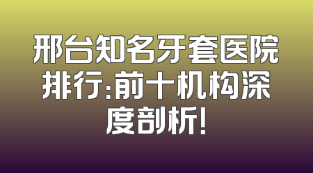 邢台知名牙套医院排行：前十机构深度剖析！