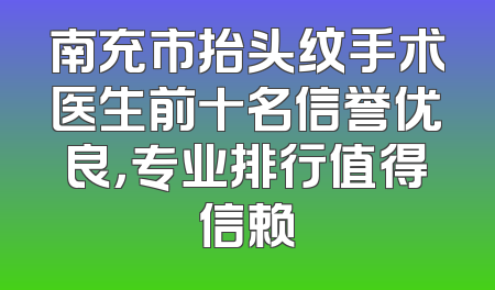南充市抬头纹手术医生前十名信誉优良，专业排行值得信赖