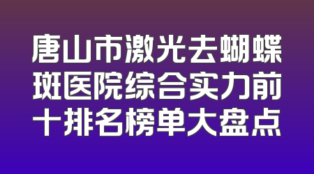 唐山市激光去蝴蝶斑医院综合实力前十排名榜单大盘点