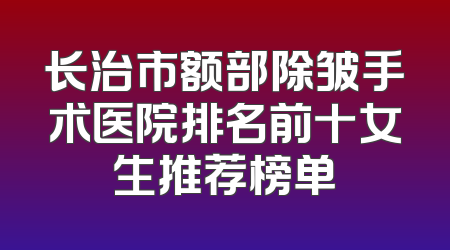 长治市额部除皱手术医院排名前十女生推荐榜单