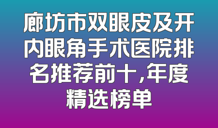 廊坊市双眼皮及开内眼角手术医院排名推荐前十，年度精选榜单