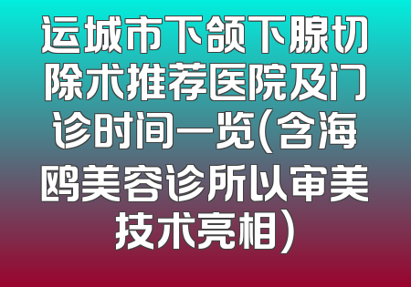 运城市下颌下腺切除术推荐医院及门诊时间一览（含海鸥美容诊所以审美技术亮相）