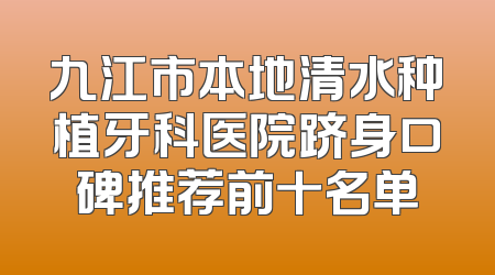 九江市本地清水种植牙科医院跻身口碑推荐前十名单