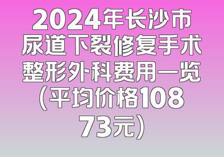 2024年长沙市尿道下裂修复手术整形外科费用一览（平均价格10873元）
