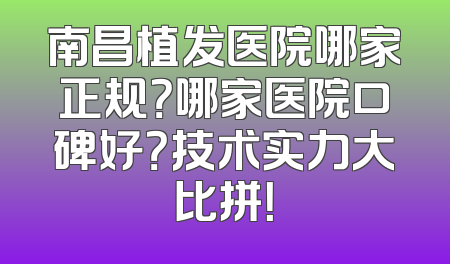 南昌植发医院哪家正规？哪家医院口碑好？技术实力大比拼！