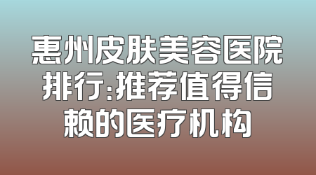 惠州皮肤美容医院排行：推荐值得信赖的医疗机构