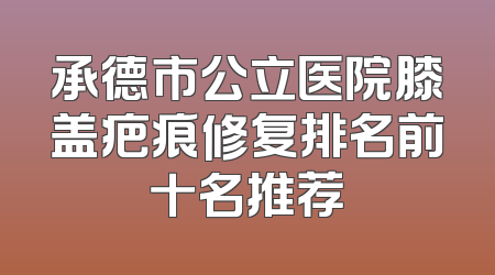 承德市公立医院膝盖疤痕修复排名前十名推荐