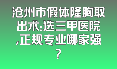 沧州市假体隆胸取出术：选三甲医院，正规专业哪家强？