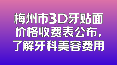 梅州市3D牙贴面价格收费表公布，了解牙科美容费用