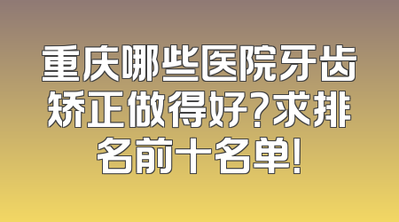重庆哪些医院牙齿矫正做得好？求排名前十名单！