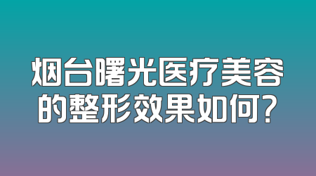 烟台曙光医疗美容的整形效果如何？