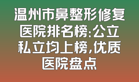 温州市鼻整形修复医院排名榜：公立私立均上榜，优质医院盘点