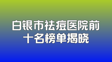 白银市祛痘医院前十名榜单揭晓