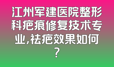 江州军建医院整形科疤痕修复技术专业，祛疤效果如何？