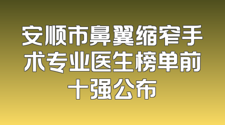 安顺市鼻翼缩窄手术专业医生榜单前十强公布