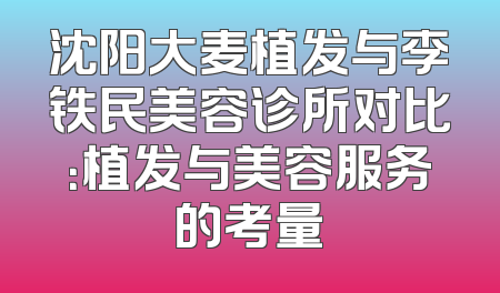 沈阳大麦植发与李铁民美容诊所对比：植发与美容服务的考量