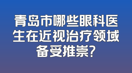 青岛市哪些眼科医生在近视治疗领域备受推崇？