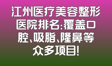 江州医疗美容整形医院排名：覆盖口腔、吸脂、隆鼻等众多项目！