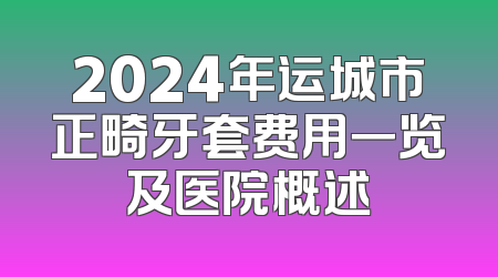 2024年运城市正畸牙套费用一览及医院概述