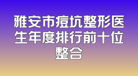 雅安市痘坑整形医生年度排行前十位整合