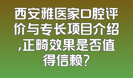 西安雅医家口腔评价与专长项目介绍，正畸效果是否值得信赖？