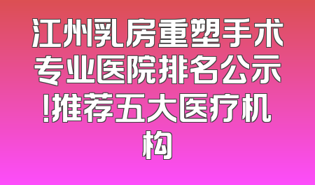 江州乳房重塑手术专业医院排名公示！推荐五大医疗机构