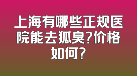 上海有哪些正规医院能去狐臭？价格如何？