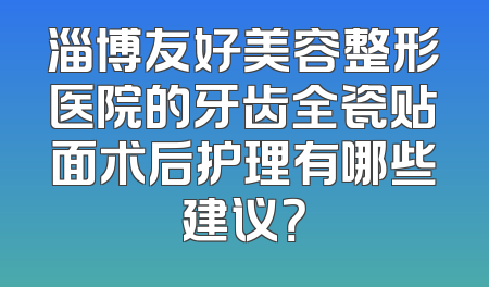 淄博友好美容整形医院的牙齿全瓷贴面术后护理有哪些建议？