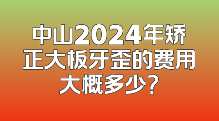 中山2024年矫正大板牙歪的费用大概多少？