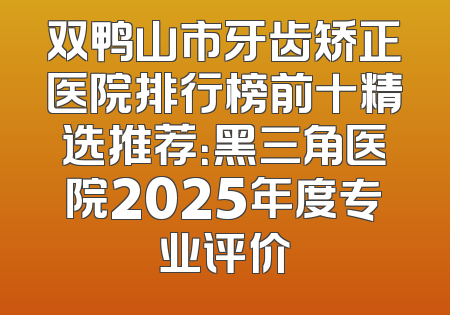 双鸭山市牙齿矫正医院排行榜前十精选推荐：黑三角医院2025年度专业评价