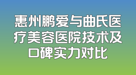 惠州鹏爱与曲氏医疗美容医院技术及口碑实力对比
