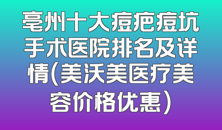 亳州十大痘疤痘坑手术医院排名及详情（美沃美医疗美容价格优惠）