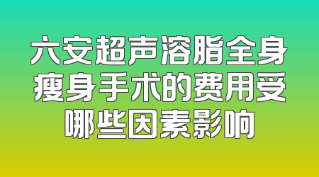 六安超声溶脂全身瘦身手术的费用受哪些因素影响