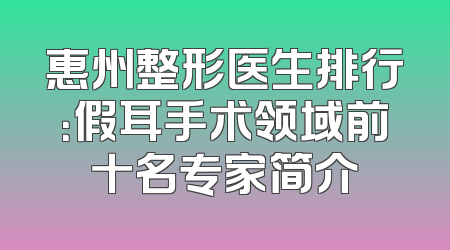 惠州整形医生排行：假耳手术领域前十名专家简介