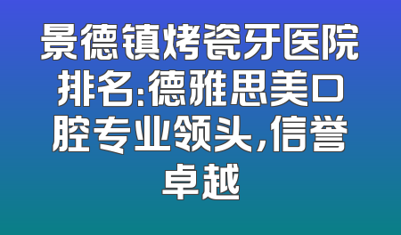 景德镇烤瓷牙医院排名：德雅思美口腔专业领头，信誉卓越