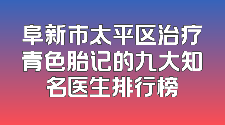阜新市太平区治疗青色胎记的九大知名医生排行榜