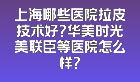 上海哪些医院拉皮技术好？华美时光美联臣等医院怎么样？