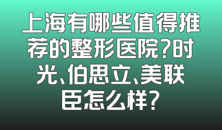 上海有哪些值得推荐的整形医院？时光、伯思立、美联臣怎么样？