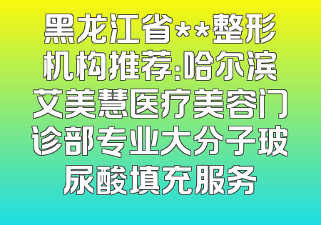 黑龙江省**整形机构推荐：哈尔滨艾美慧医疗美容门诊部专业大分子玻尿酸填充服务