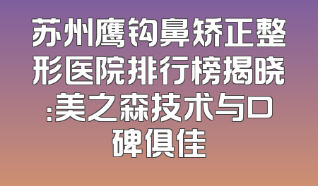 苏州鹰钩鼻矫正整形医院排行榜揭晓：美之森技术与口碑俱佳