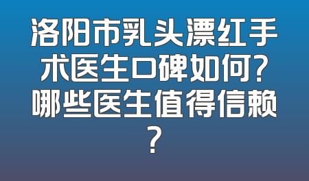 洛阳市乳头漂红手术医生口碑如何？哪些医生值得信赖？
