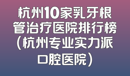 杭州10家乳牙根管治疗医院排行榜（杭州专业实力派口腔医院）