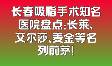 长春吸脂手术知名医院盘点：长莱、艾尔莎、麦金等名列前茅！