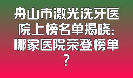 舟山市激光洗牙医院上榜名单揭晓：哪家医院荣登榜单？