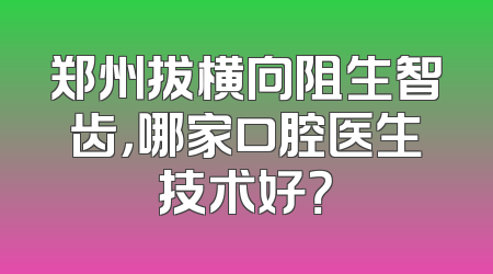 郑州拔横向阻生智齿，哪家口腔医生技术好？