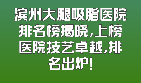 滨州大腿吸脂医院排名榜揭晓，上榜医院技艺卓越，排名出炉！
