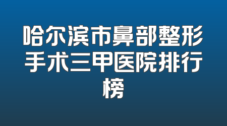 哈尔滨市鼻部整形手术三甲医院排行榜