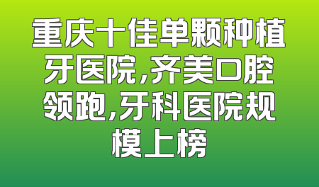 重庆十佳单颗种植牙医院，齐美口腔领跑，牙科医院规模上榜