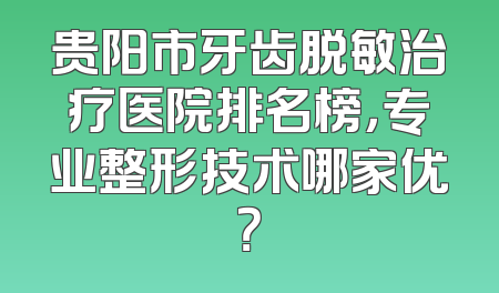 贵阳市牙齿脱敏治疗医院排名榜，专业整形技术哪家优？