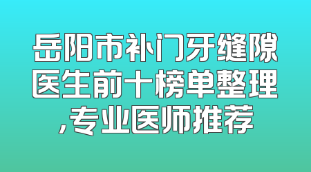 岳阳市补门牙缝隙医生前十榜单整理，专业医师推荐